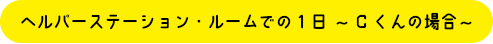 ヘルパーステーション・ルームでの1日～Cくんの場合～