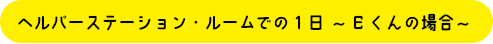 ヘルパーステーション・ルームでの1日～Eくんの場合～