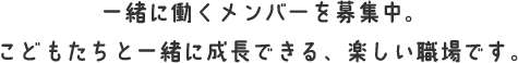 一緒に働くメンバーを募集中。こどもたちと一緒に成長できる、楽しい職場です。